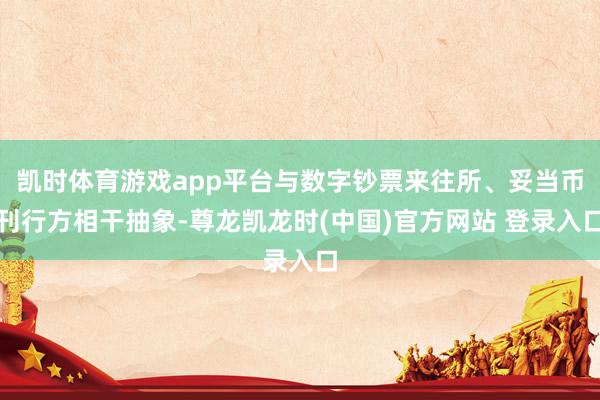 凯时体育游戏app平台与数字钞票来往所、妥当币刊行方相干抽象-尊龙凯龙时(中国)官方网站 登录入口