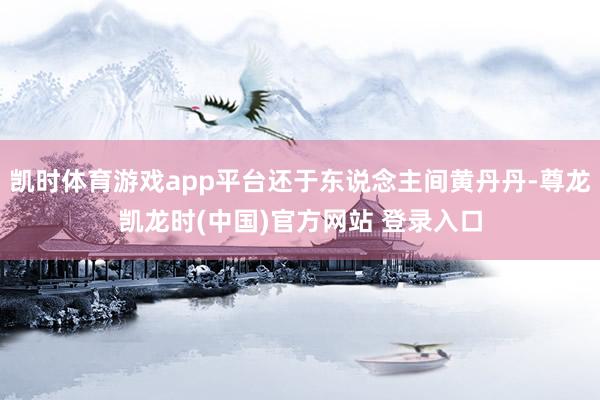 凯时体育游戏app平台还于东说念主间黄丹丹-尊龙凯龙时(中国)官方网站 登录入口