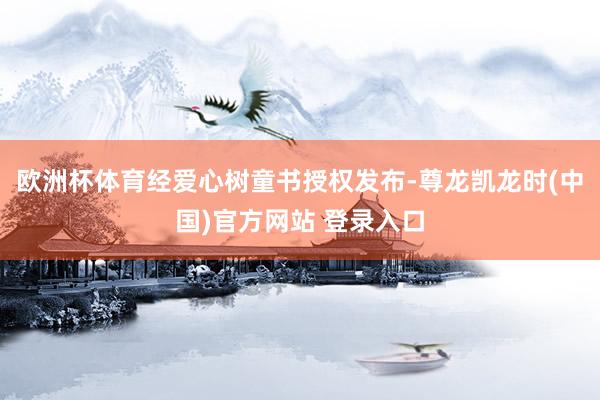 欧洲杯体育经爱心树童书授权发布-尊龙凯龙时(中国)官方网站 登录入口