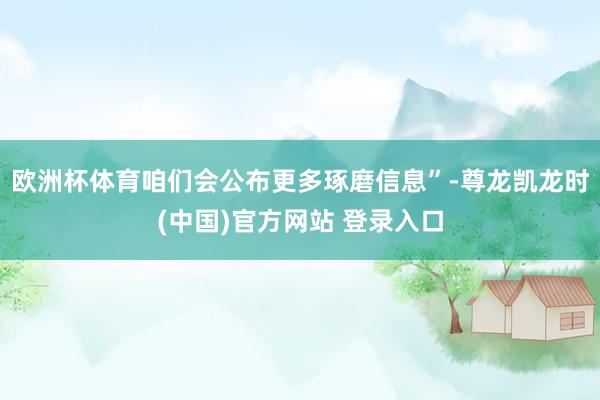 欧洲杯体育咱们会公布更多琢磨信息”-尊龙凯龙时(中国)官方网站 登录入口