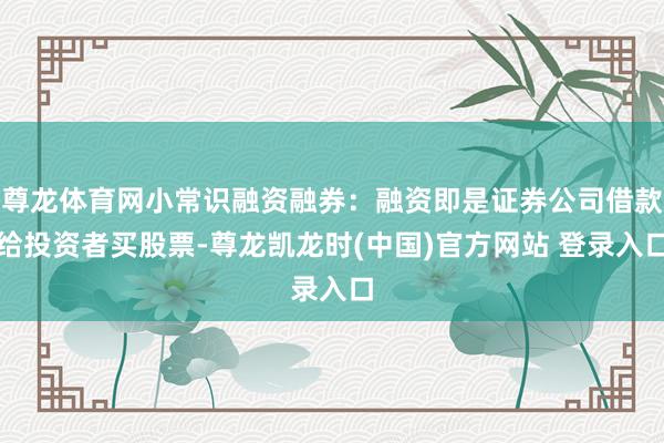 尊龙体育网小常识融资融券：融资即是证券公司借款给投资者买股票-尊龙凯龙时(中国)官方网站 登录入口