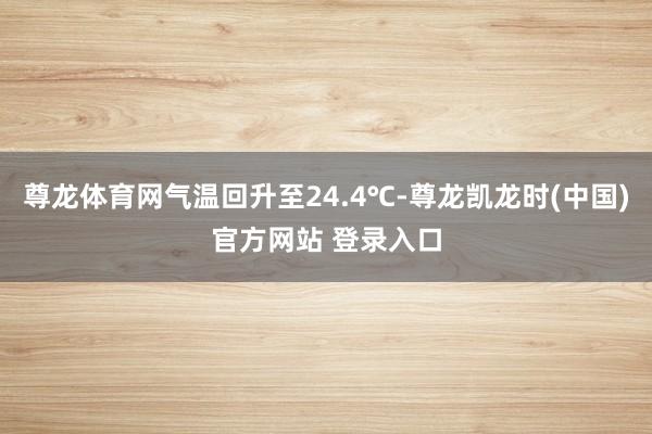 尊龙体育网气温回升至24.4℃-尊龙凯龙时(中国)官方网站 登录入口