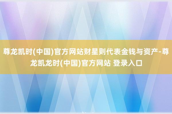 尊龙凯时(中国)官方网站财星则代表金钱与资产-尊龙凯龙时(中国)官方网站 登录入口