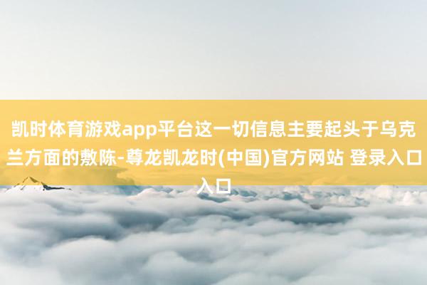 凯时体育游戏app平台这一切信息主要起头于乌克兰方面的敷陈-尊龙凯龙时(中国)官方网站 登录入口