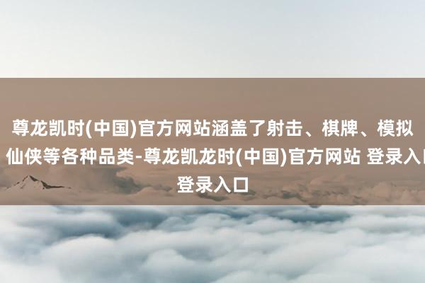 尊龙凯时(中国)官方网站涵盖了射击、棋牌、模拟、仙侠等各种品类-尊龙凯龙时(中国)官方网站 登录入口
