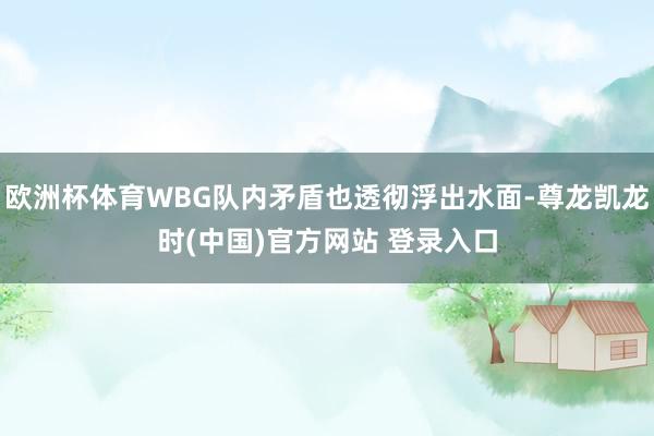 欧洲杯体育WBG队内矛盾也透彻浮出水面-尊龙凯龙时(中国)官方网站 登录入口