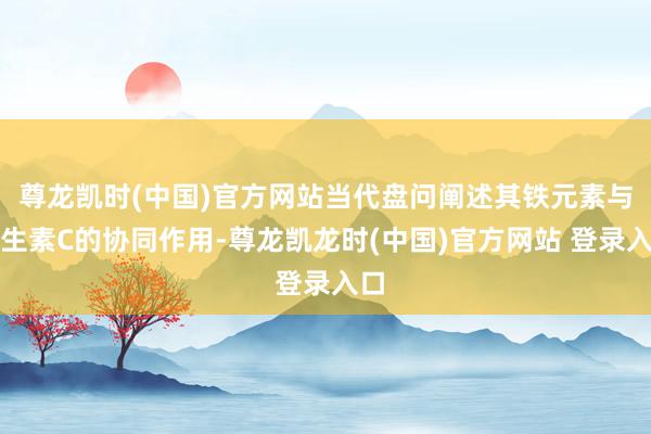 尊龙凯时(中国)官方网站当代盘问阐述其铁元素与维生素C的协同作用-尊龙凯龙时(中国)官方网站 登录入口