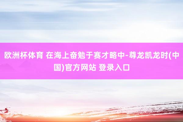 欧洲杯体育 在海上奋勉于赛才略中-尊龙凯龙时(中国)官方网站 登录入口