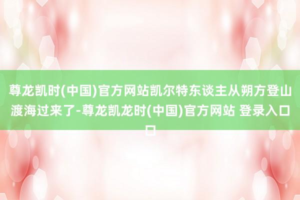 尊龙凯时(中国)官方网站凯尔特东谈主从朔方登山渡海过来了-尊龙凯龙时(中国)官方网站 登录入口