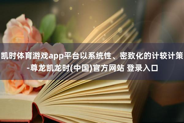 凯时体育游戏app平台以系统性、密致化的计较计策-尊龙凯龙时(中国)官方网站 登录入口