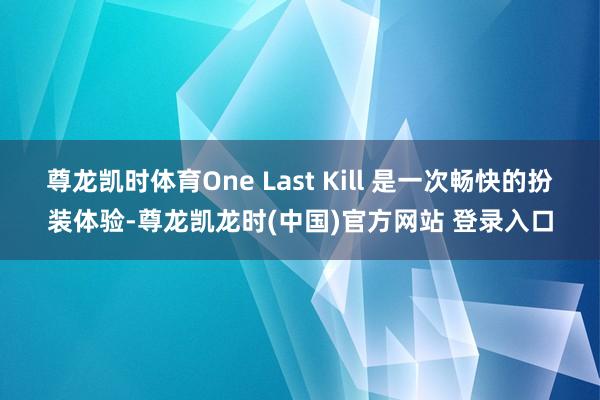 尊龙凯时体育One Last Kill 是一次畅快的扮装体验-尊龙凯龙时(中国)官方网站 登录入口