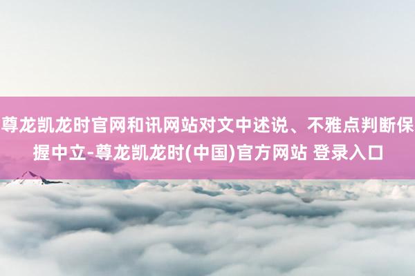 尊龙凯龙时官网和讯网站对文中述说、不雅点判断保握中立-尊龙凯龙时(中国)官方网站 登录入口
