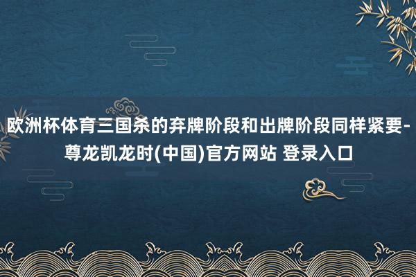 欧洲杯体育三国杀的弃牌阶段和出牌阶段同样紧要-尊龙凯龙时(中国)官方网站 登录入口