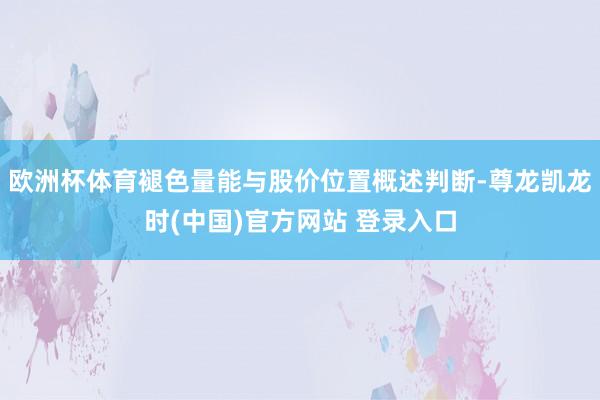 欧洲杯体育褪色量能与股价位置概述判断-尊龙凯龙时(中国)官方网站 登录入口