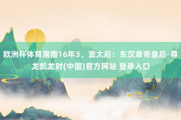 欧洲杯体育居摄16年3、窦太后：东汉章帝皇后-尊龙凯龙时(中国)官方网站 登录入口