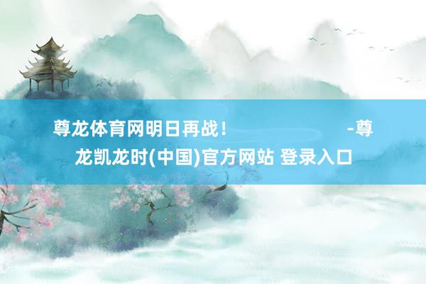 尊龙体育网明日再战！                      -尊龙凯龙时(中国)官方网站 登录入口