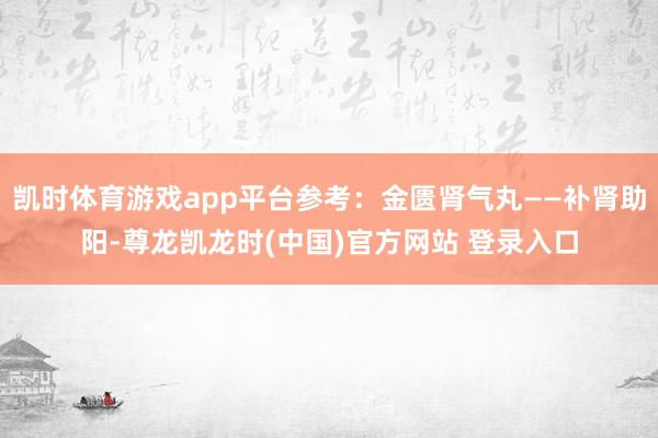 凯时体育游戏app平台参考：金匮肾气丸——补肾助阳-尊龙凯龙时(中国)官方网站 登录入口