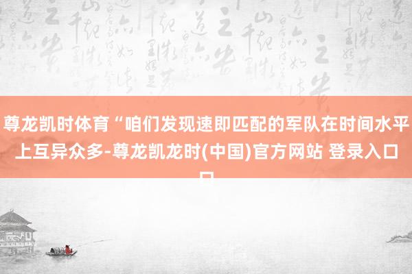 尊龙凯时体育“咱们发现速即匹配的军队在时间水平上互异众多-尊龙凯龙时(中国)官方网站 登录入口